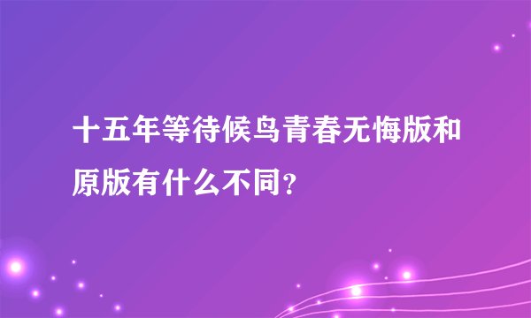 十五年等待候鸟青春无悔版和原版有什么不同？