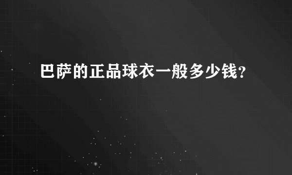 巴萨的正品球衣一般多少钱？