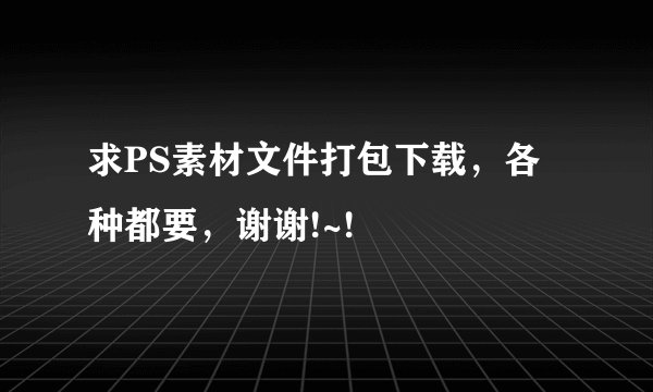 求PS素材文件打包下载，各种都要，谢谢!~!