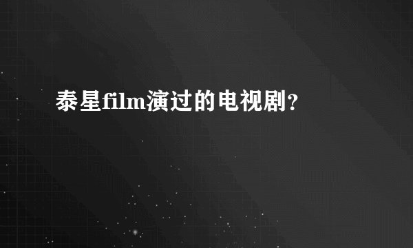 泰星film演过的电视剧？