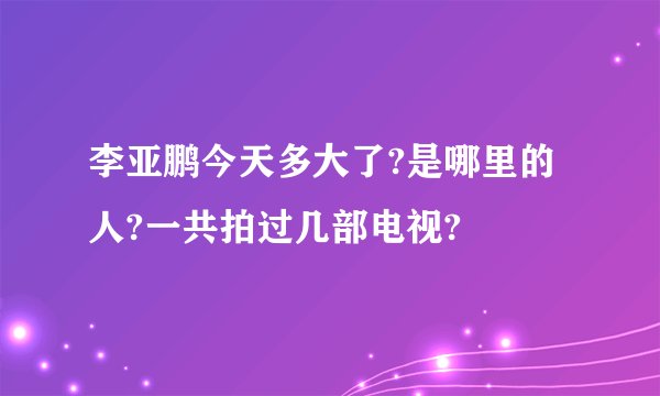 李亚鹏今天多大了?是哪里的人?一共拍过几部电视?