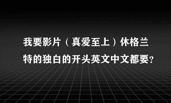 我要影片（真爱至上）休格兰特的独白的开头英文中文都要？