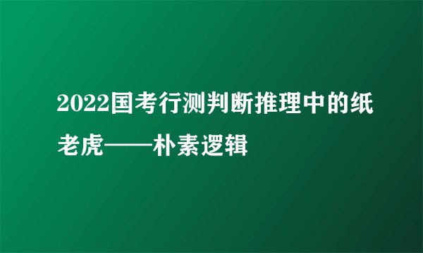 2022国考行测判断推理中的纸老虎——朴素逻辑
