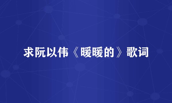 求阮以伟《暖暖的》歌词