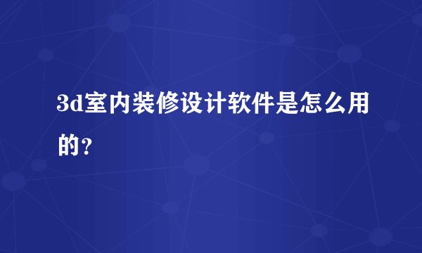 3d室内装修设计软件是怎么用的？