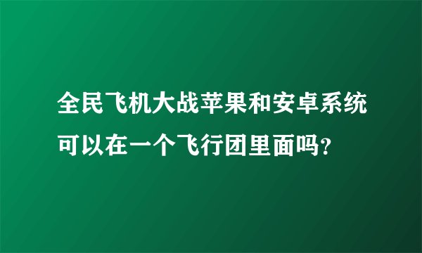 全民飞机大战苹果和安卓系统可以在一个飞行团里面吗？