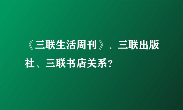 《三联生活周刊》、三联出版社、三联书店关系？