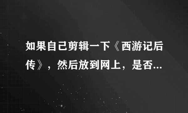 如果自己剪辑一下《西游记后传》，然后放到网上，是否有法律问题？