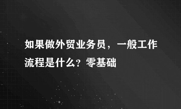 如果做外贸业务员，一般工作流程是什么？零基础