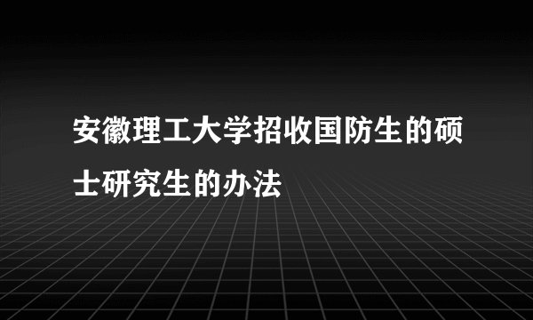 安徽理工大学招收国防生的硕士研究生的办法