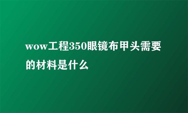 wow工程350眼镜布甲头需要的材料是什么