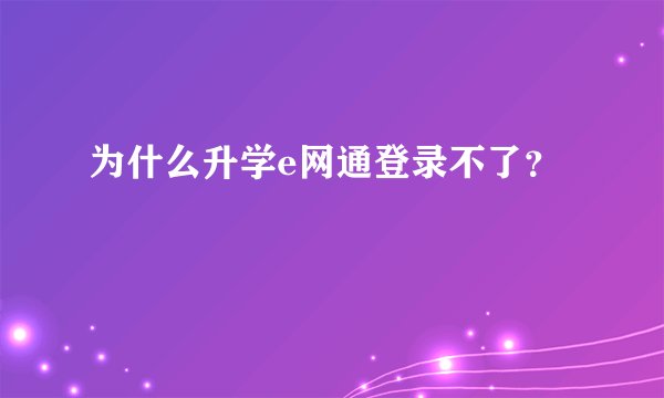 为什么升学e网通登录不了？