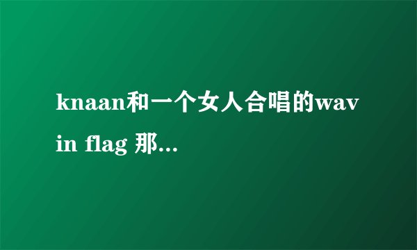knaan和一个女人合唱的wavin flag 那女人是谁 长的很漂亮