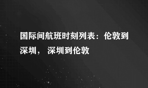 国际间航班时刻列表：伦敦到深圳， 深圳到伦敦