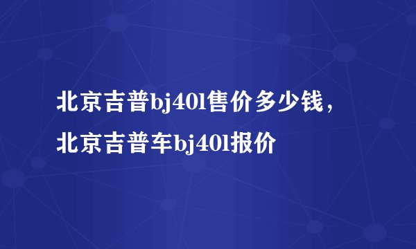 北京吉普bj40l售价多少钱，北京吉普车bj40l报价