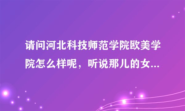 请问河北科技师范学院欧美学院怎么样呢，听说那儿的女生很多（我是文女),那岂不是到了女儿国？