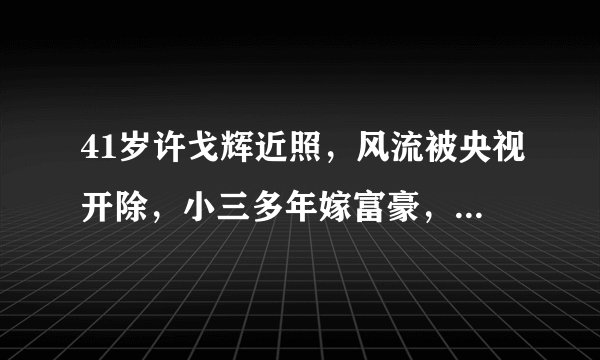 41岁许戈辉近照，风流被央视开除，小三多年嫁富豪，女儿可爱