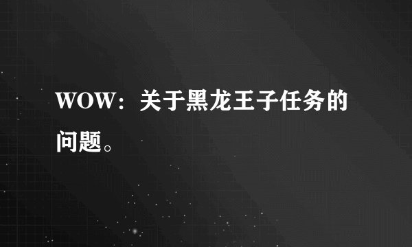 WOW：关于黑龙王子任务的问题。