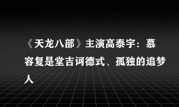 《天龙八部》主演高泰宇：慕容复是堂吉诃德式、孤独的追梦人