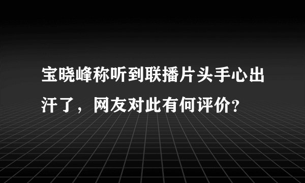 宝晓峰称听到联播片头手心出汗了，网友对此有何评价？