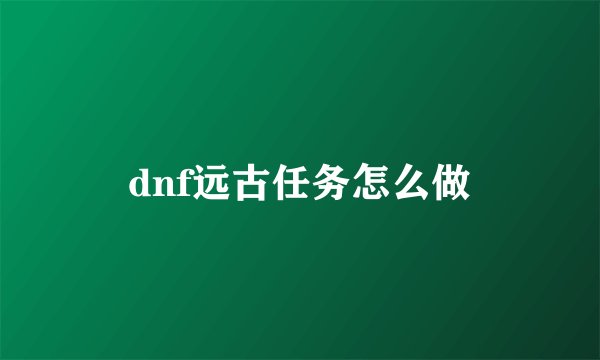 dnf远古任务怎么做
