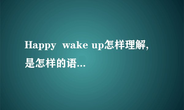 Happy  wake up怎样理解, 是怎样的语法结构?