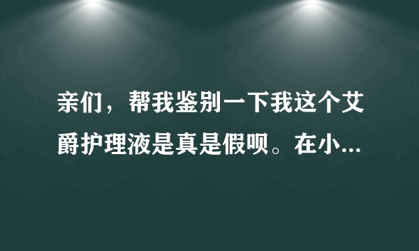 亲们，帮我鉴别一下我这个艾爵护理液是真是假呗。在小店买的。总感觉不对劲。谢啦。在线等！！！