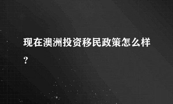 现在澳洲投资移民政策怎么样？
