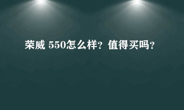 荣威 550怎么样？值得买吗？