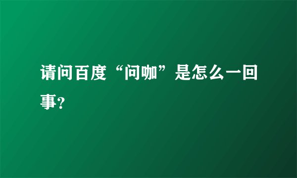 请问百度“问咖”是怎么一回事？