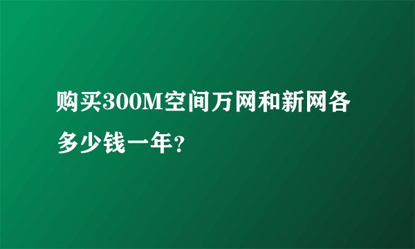 购买300M空间万网和新网各多少钱一年？