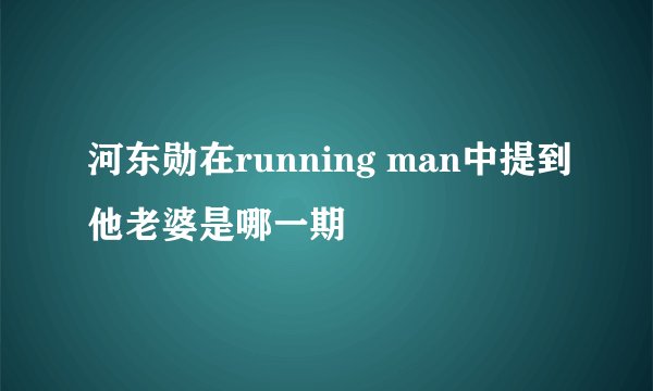 河东勋在running man中提到他老婆是哪一期