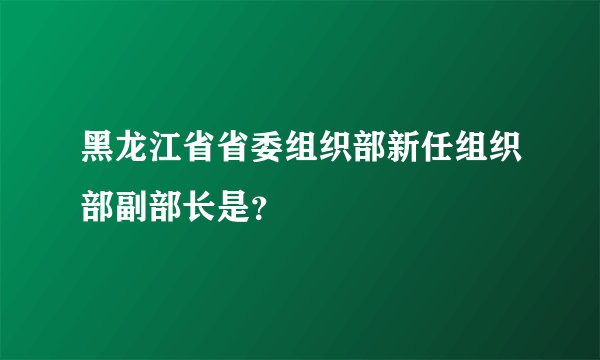 黑龙江省省委组织部新任组织部副部长是？