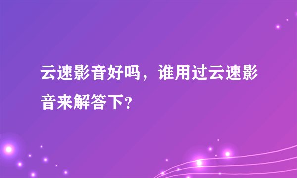 云速影音好吗，谁用过云速影音来解答下？