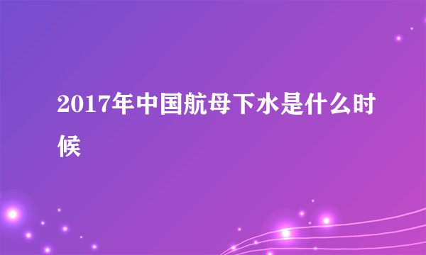 2017年中国航母下水是什么时候
