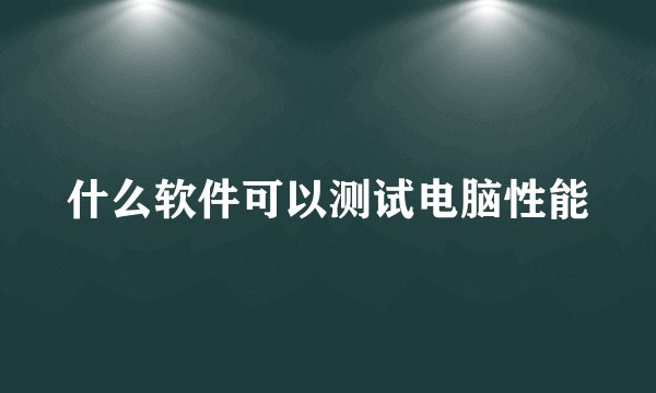 什么软件可以测试电脑性能