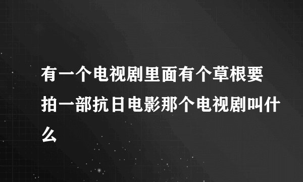 有一个电视剧里面有个草根要拍一部抗日电影那个电视剧叫什么