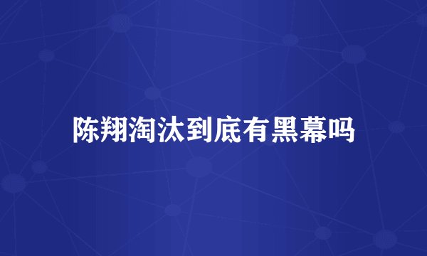 陈翔淘汰到底有黑幕吗