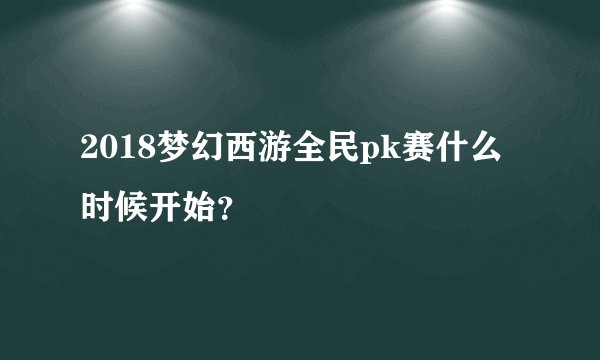 2018梦幻西游全民pk赛什么时候开始？