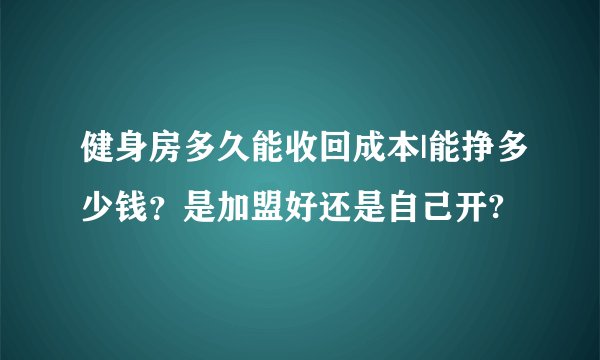 健身房多久能收回成本|能挣多少钱？是加盟好还是自己开?