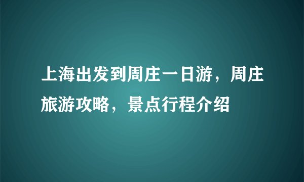 上海出发到周庄一日游，周庄旅游攻略，景点行程介绍