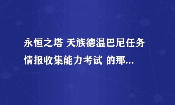 永恒之塔 天族德温巴尼任务 情报收集能力考试 的那个马赫尔努多久刷一次啊？