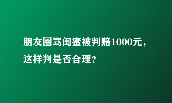 朋友圈骂闺蜜被判赔1000元，这样判是否合理？