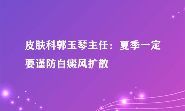 皮肤科郭玉琴主任：夏季一定要谨防白癜风扩散