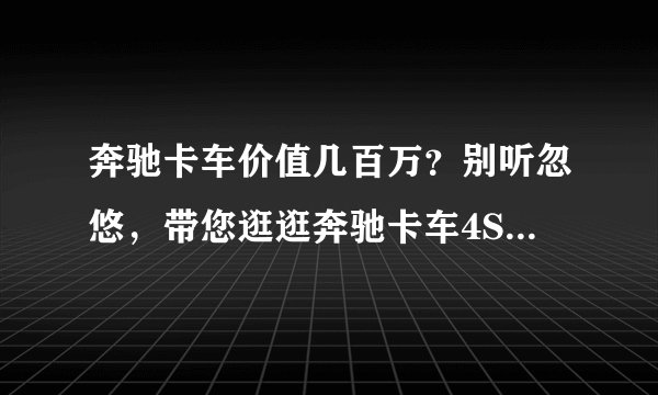 奔驰卡车价值几百万？别听忽悠，带您逛逛奔驰卡车4S店一探究竟