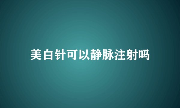 美白针可以静脉注射吗