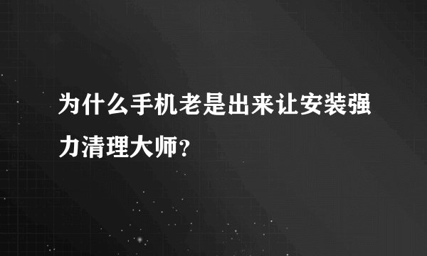 为什么手机老是出来让安装强力清理大师？