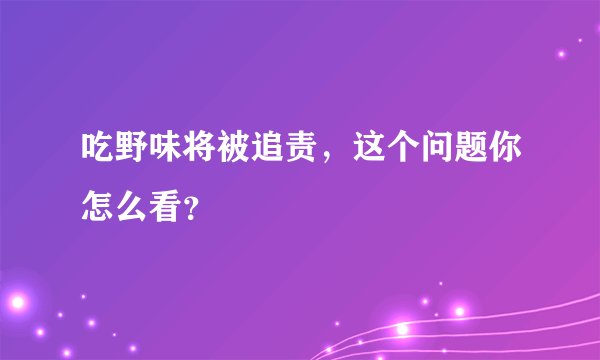 吃野味将被追责，这个问题你怎么看？