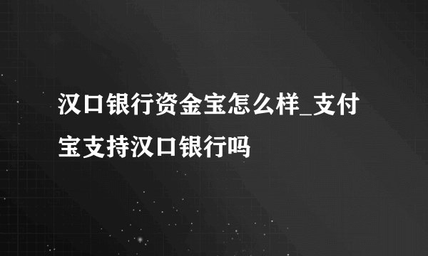 汉口银行资金宝怎么样_支付宝支持汉口银行吗