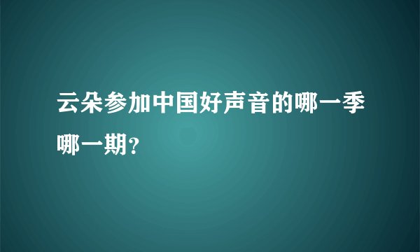 云朵参加中国好声音的哪一季哪一期？